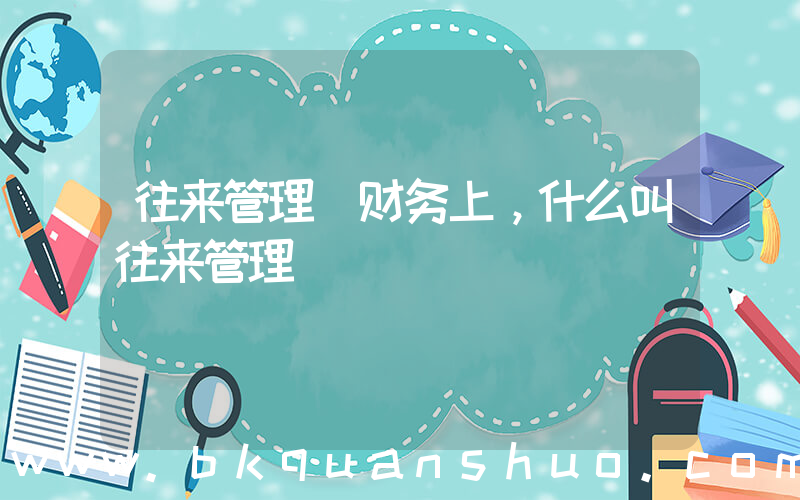 往来管理(财务上，什么叫往来管理)