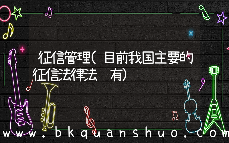 征信管理(目前我国主要的征信法律法规有)