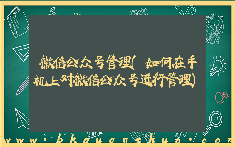 微信公众号管理(如何在手机上对微信公众号进行管理)