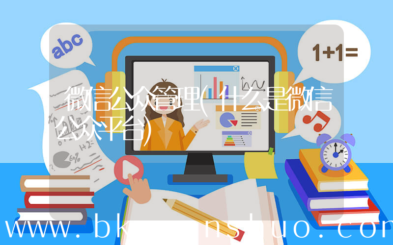 微信公众管理(什么是微信公众平台)