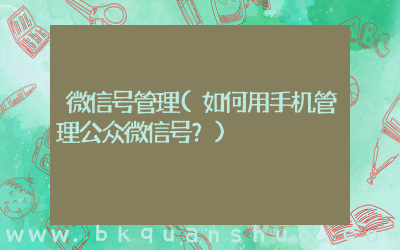微信号管理(如何用手机管理公众微信号？)