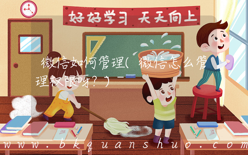 微信如何管理(微信怎么管理权限呀？)