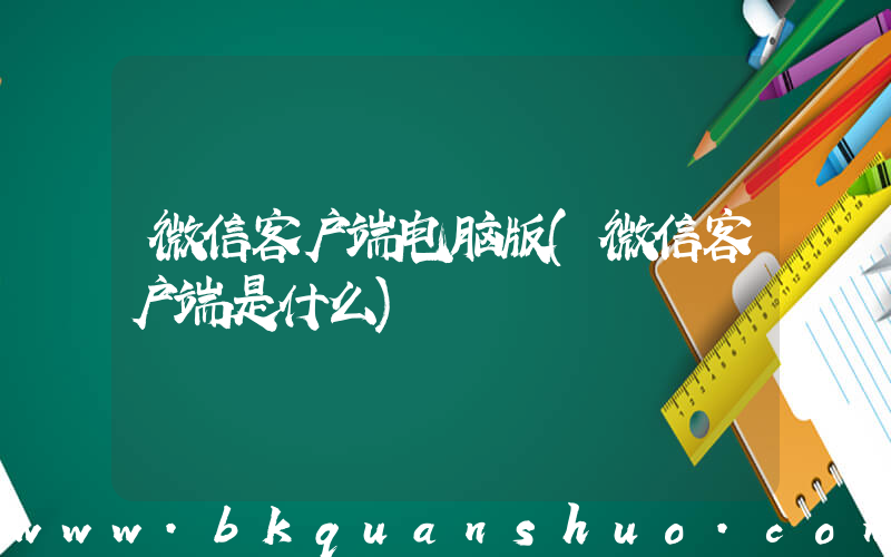 微信客户端电脑版(微信客户端是什么)