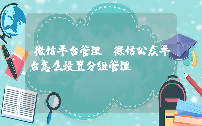 微信平台管理(微信公众平台怎么设置分组管理)