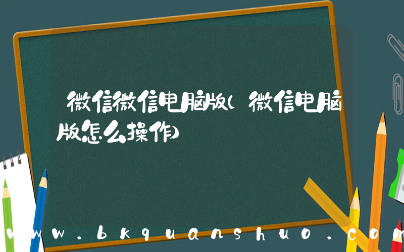 微信微信电脑版(微信电脑版怎么操作)