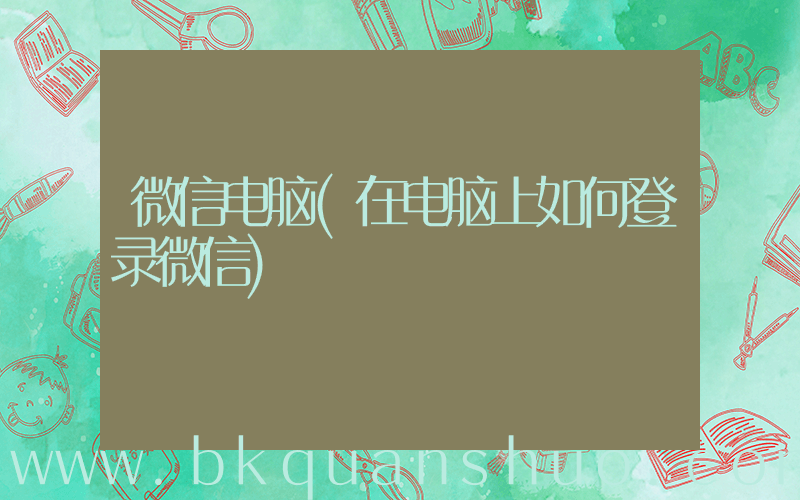 微信电脑(在电脑上如何登录微信)