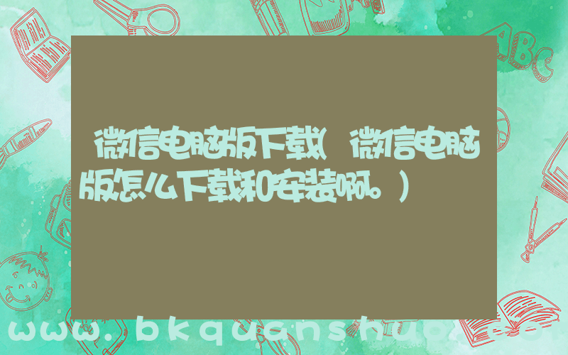 微信电脑版下载(微信电脑版怎么下载和安装啊。)