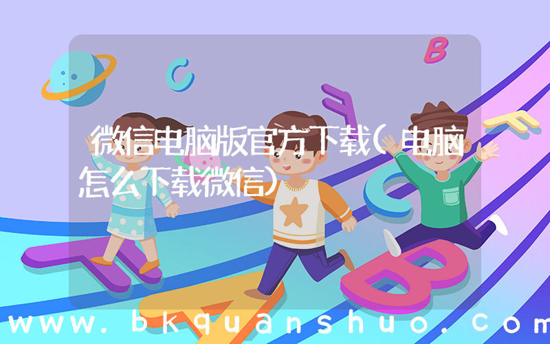 微信电脑版官方下载(电脑怎么下载微信)