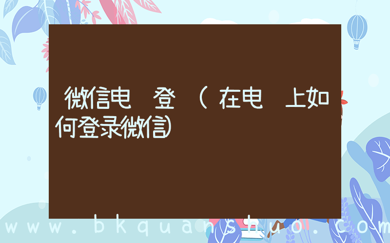微信电脑登陆(在电脑上如何登录微信)