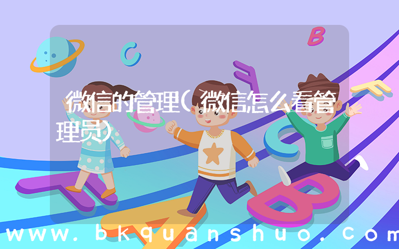 微信的管理(微信怎么看管理员)
