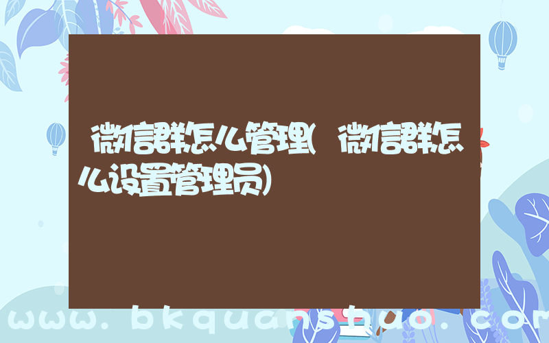 微信群怎么管理(微信群怎么设置管理员)