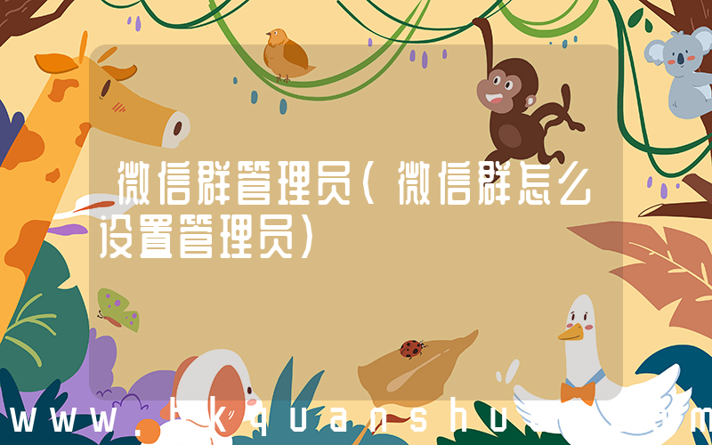 微信群管理员(微信群怎么设置管理员)