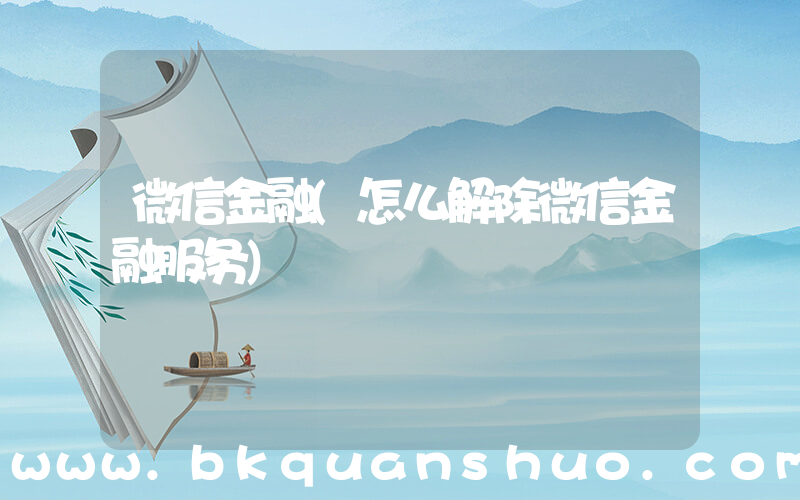 微信金融(怎么解除微信金融服务)