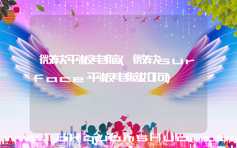 微软平板电脑(微软surface平板电脑如何)