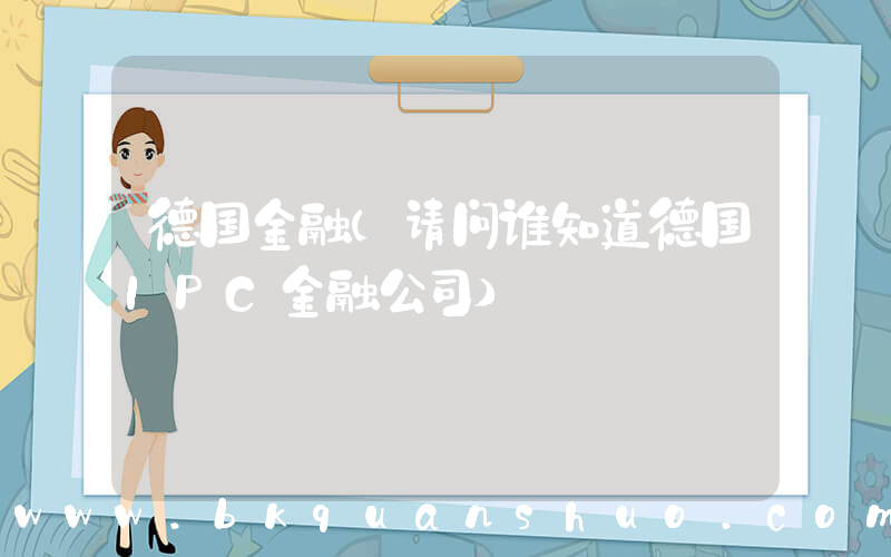 德国金融(请问谁知道德国IPC金融公司)