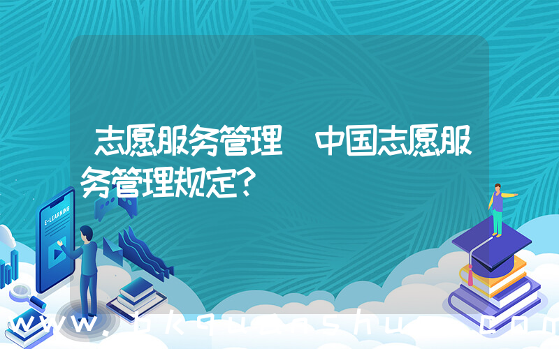 志愿服务管理(中国志愿服务管理规定？)
