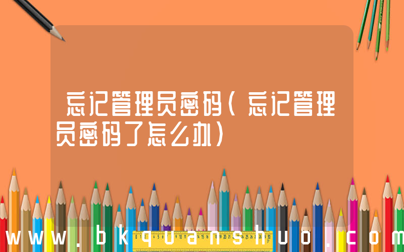 忘记管理员密码(忘记管理员密码了怎么办)