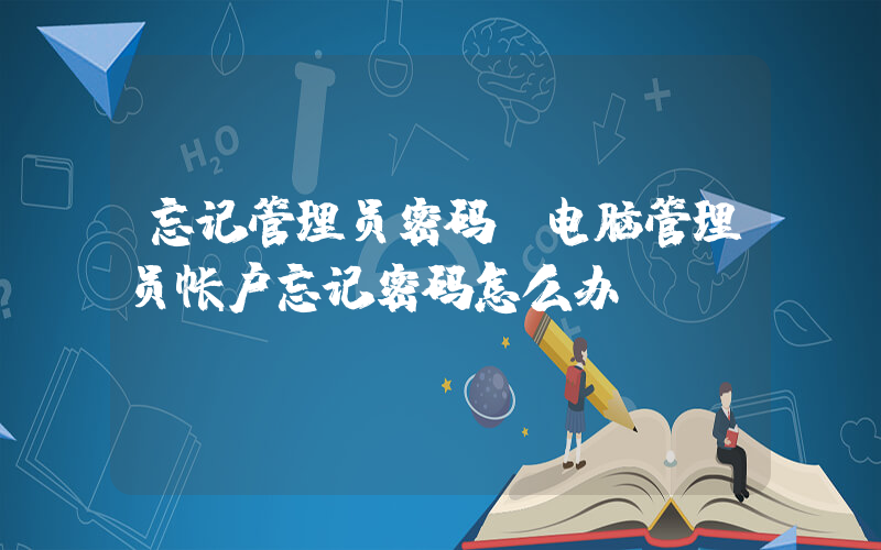 忘记管理员密码(电脑管理员帐户忘记密码怎么办？？？)
