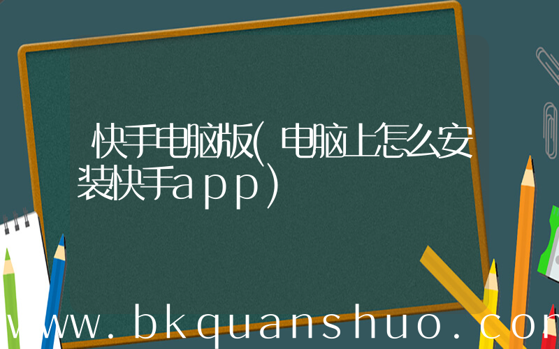 快手电脑版(电脑上怎么安装快手app)
