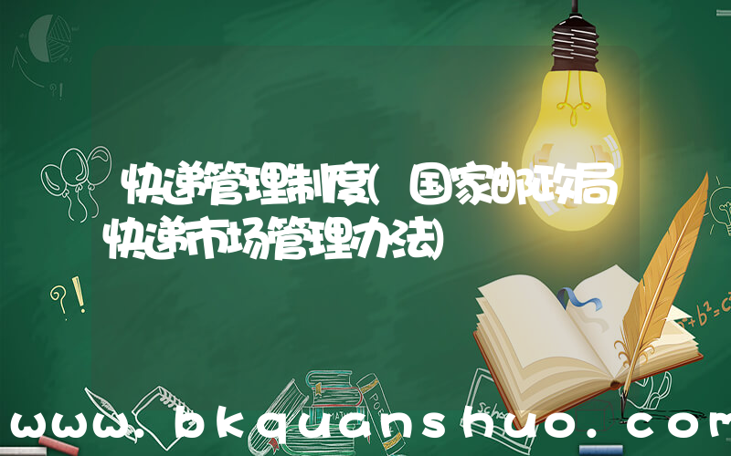快递管理制度(国家邮政局快递市场管理办法)
