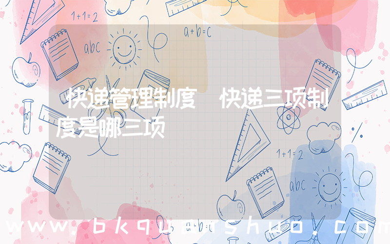快递管理制度(快递三项制度是哪三项)