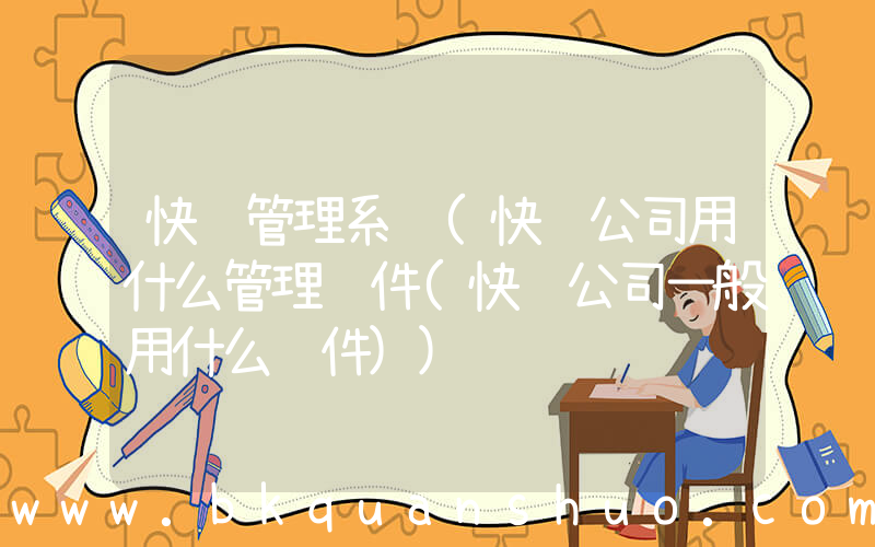 快递管理系统(快递公司用什么管理软件(快递公司一般用什么软件))
