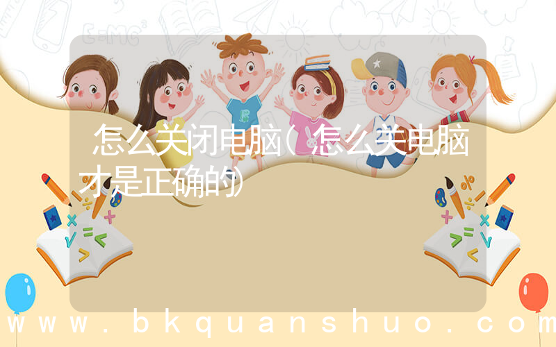 怎么关闭电脑(怎么关电脑才是正确的)