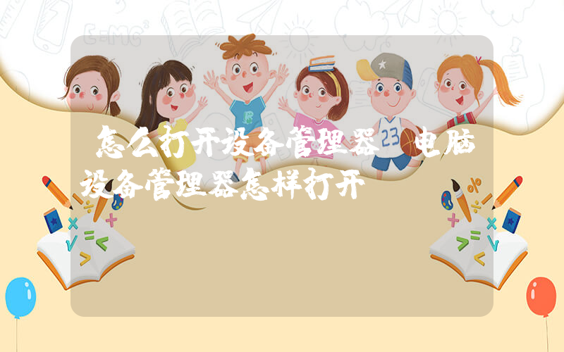 怎么打开设备管理器(电脑设备管理器怎样打开？)