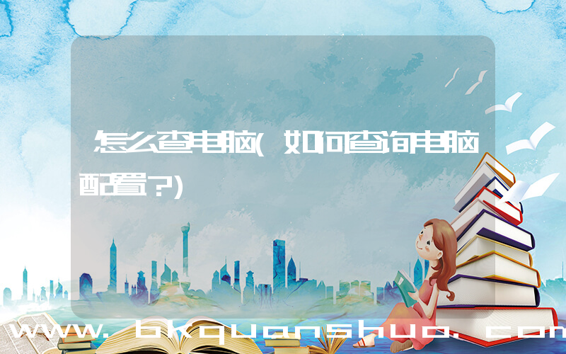 怎么查电脑(如何查询电脑配置？)