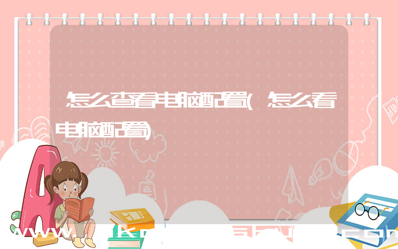 怎么查看电脑配置(怎么看电脑配置)