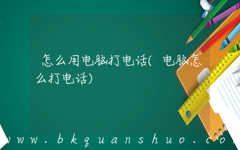 怎么用电脑打电话(电脑怎么打电话)