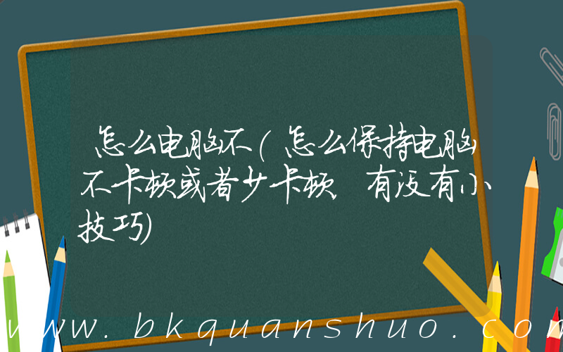 怎么电脑不(怎么保持电脑不卡顿或者少卡顿，有没有小技巧)