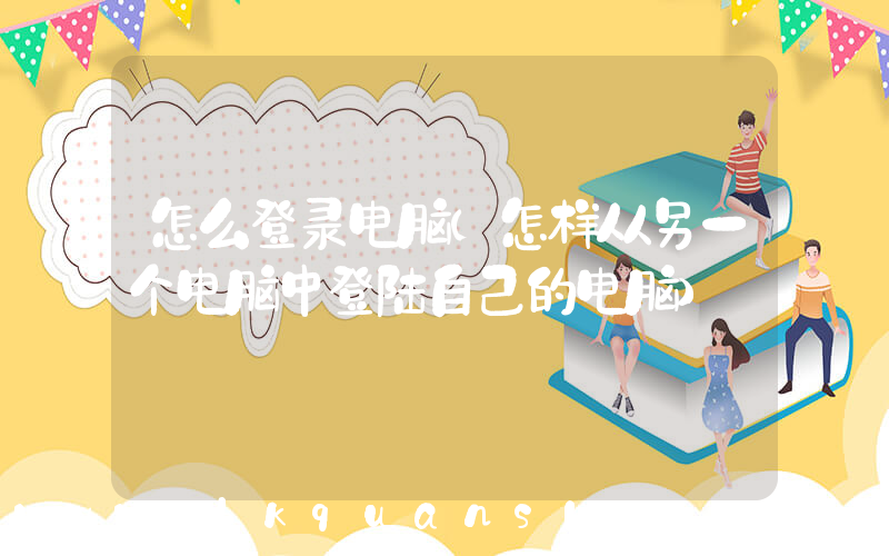 怎么登录电脑(怎样从另一个电脑中登陆自己的电脑)