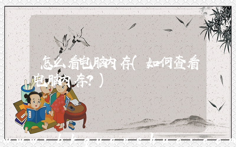 怎么看电脑内存(如何查看电脑内存？)