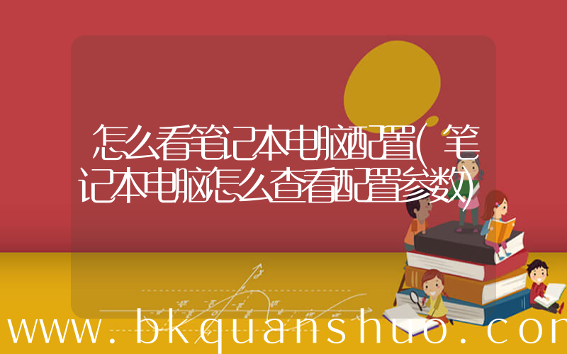 怎么看笔记本电脑配置(笔记本电脑怎么查看配置参数)