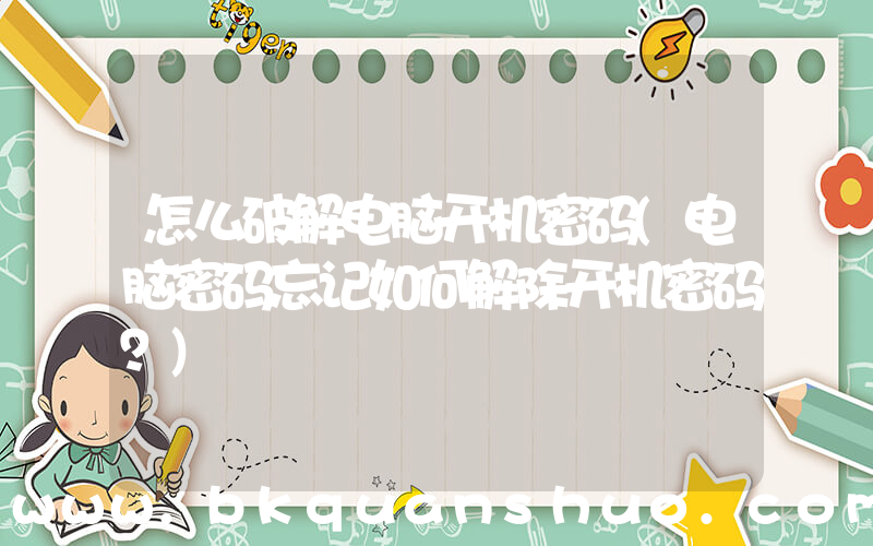 怎么破解电脑开机密码(电脑密码忘记如何解除开机密码？)
