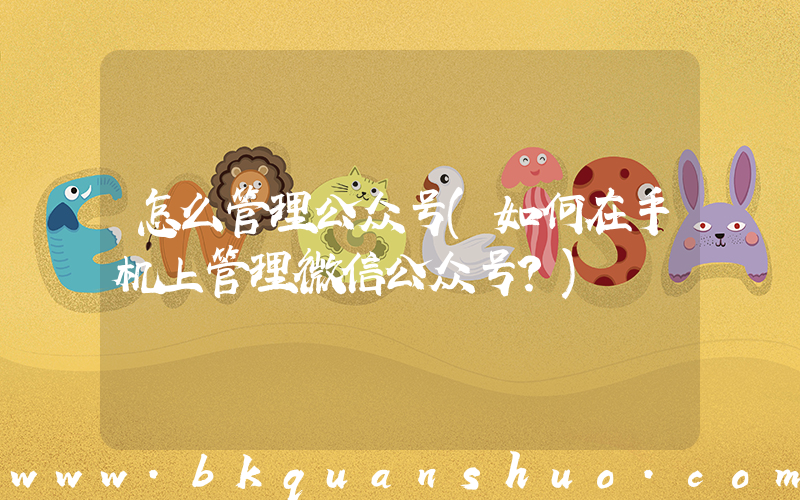 怎么管理公众号(如何在手机上管理微信公众号？)