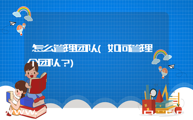 怎么管理团队(如何管理一个团队？)