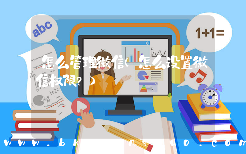 怎么管理微信(怎么设置微信权限？)