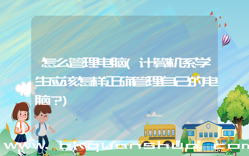 怎么管理电脑(计算机系学生应该怎样正确管理自己的电脑？)