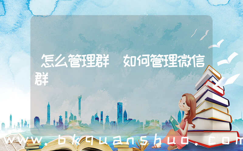 怎么管理群(如何管理微信群)
