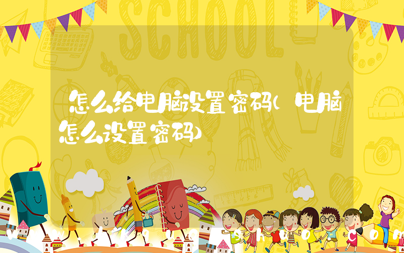 怎么给电脑设置密码(电脑怎么设置密码)