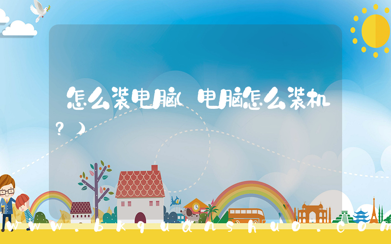 怎么装电脑(电脑怎么装机？)