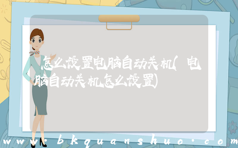 怎么设置电脑自动关机(电脑自动关机怎么设置)