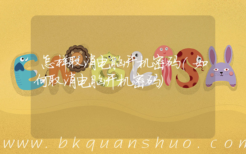 怎样取消电脑开机密码(如何取消电脑开机密码)