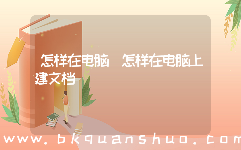 怎样在电脑(怎样在电脑上建文档)