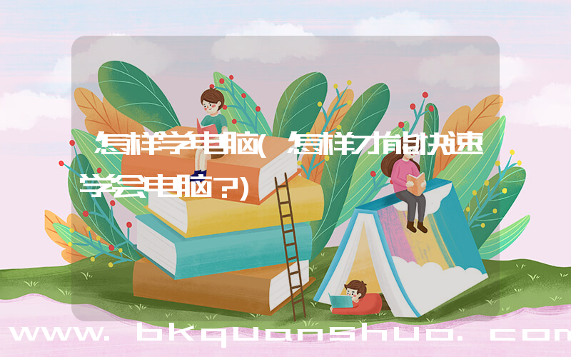 怎样学电脑(怎样才能快速学会电脑？)