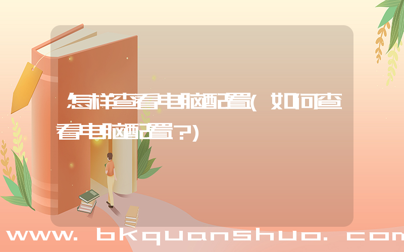 怎样查看电脑配置(如何查看电脑配置？)