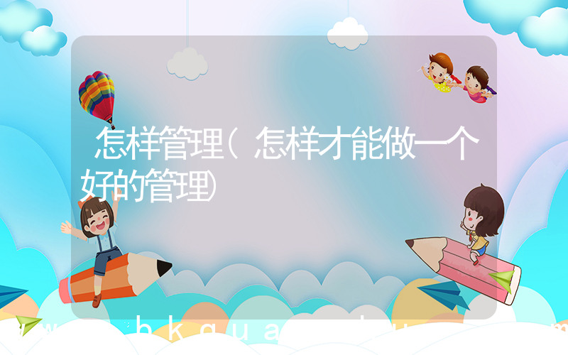 怎样管理(怎样才能做一个好的管理)