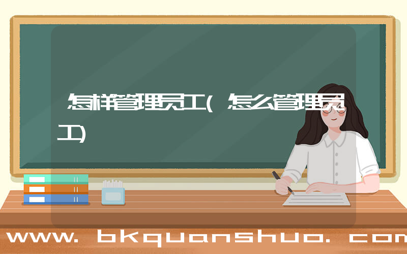 怎样管理员工(怎么管理员工)